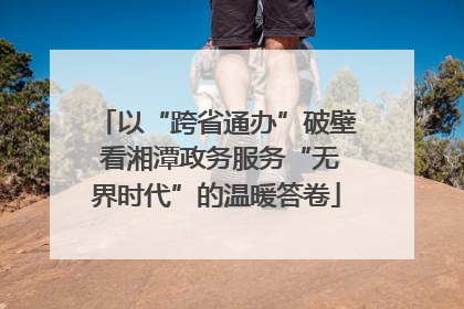 以“跨省通办”破壁 看湘潭政务服务“无界时代”的温暖答卷