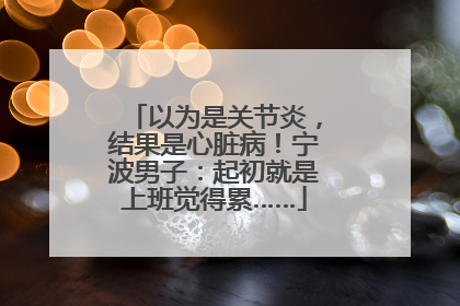 以为是关节炎，结果是心脏病！宁波男子：起初就是上班觉得累……