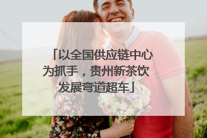 以全国供应链中心为抓手，贵州新茶饮发展弯道超车