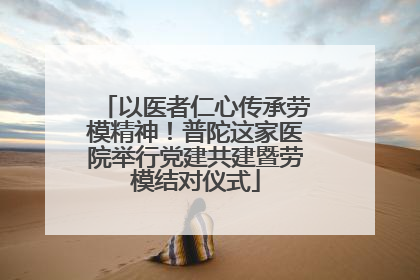 以医者仁心传承劳模精神！普陀这家医院举行党建共建暨劳模结对仪式