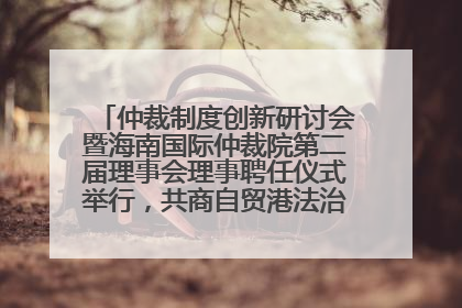 仲裁制度创新研讨会暨海南国际仲裁院第二届理事会理事聘任仪式举行，共商自贸港法治建设新路径