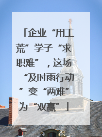 企业“用工荒”学子“求职难”，这场“及时雨行动”变“两难”为“双赢”