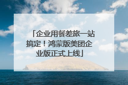 企业用餐差旅一站搞定！鸿蒙版美团企业版正式上线