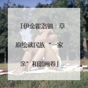伊金霍洛镇：草原绘就民族“一家亲”和谐画卷