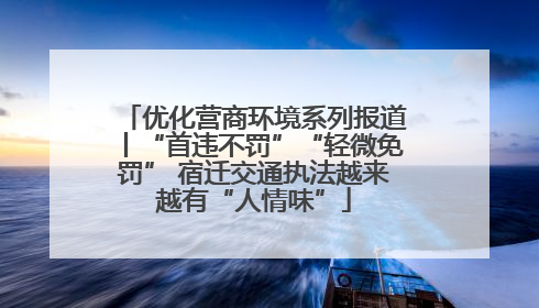 优化营商环境系列报道丨“首违不罚”“轻微免罚” 宿迁交通执法越来越有“人情味”