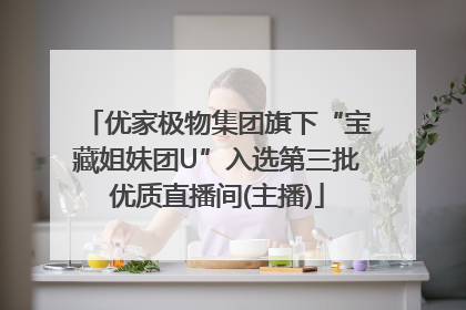 优家极物集团旗下“宝藏姐妹团U”入选第三批优质直播间(主播)