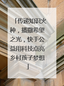 传递知识火种，播撒希望之光，快手公益用科技点亮乡村孩子梦想