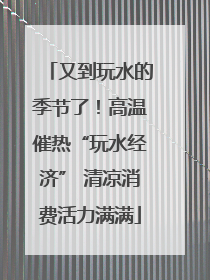 又到玩水的季节了！高温催热“玩水经济” 清凉消费活力满满