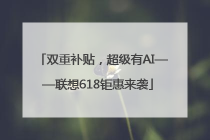 双重补贴，超级有AI——联想618钜惠来袭