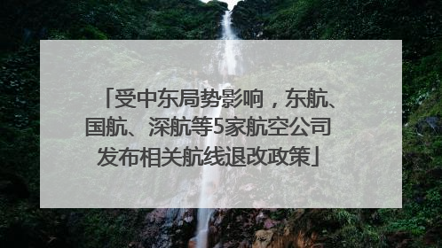 受中东局势影响，东航、国航、深航等5家航空公司发布相关航线退改政策