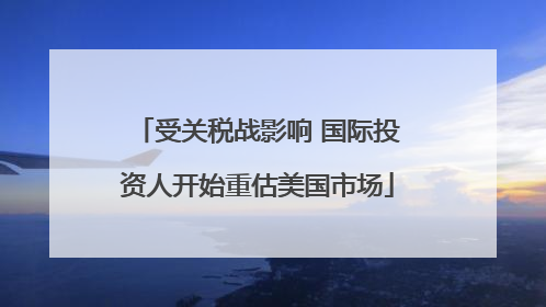 受关税战影响 国际投资人开始重估美国市场