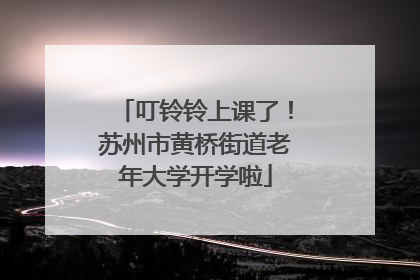 叮铃铃上课了！苏州市黄桥街道老年大学开学啦