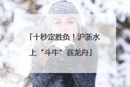 十秒定胜负！沪浙水上“斗牛”赛龙舟