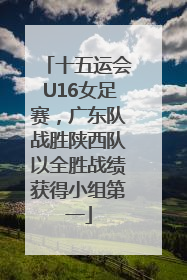 十五运会U16女足赛，广东队战胜陕西队以全胜战绩获得小组第一