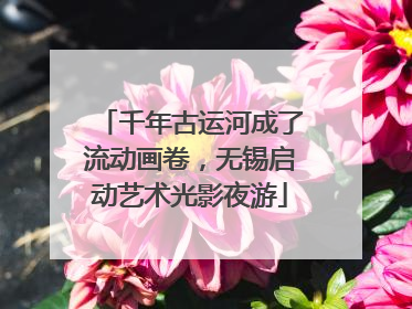 千年古运河成了流动画卷，无锡启动艺术光影夜游