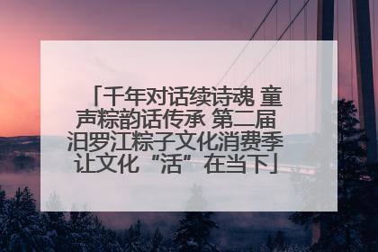 千年对话续诗魂 童声粽韵话传承 第二届汨罗江粽子文化消费季让文化“活”在当下