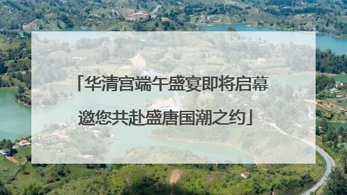 华清宫端午盛宴即将启幕 邀您共赴盛唐国潮之约