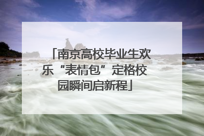 南京高校毕业生欢乐“表情包”定格校园瞬间启新程
