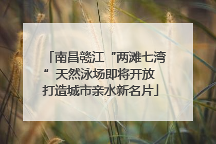 南昌赣江“两滩七湾”天然泳场即将开放 打造城市亲水新名片