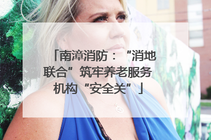 南漳消防：“消地联合”筑牢养老服务机构“安全关”