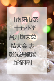 南阳市第二十五小学召开期末总结大会 表彰先进赋能新征程