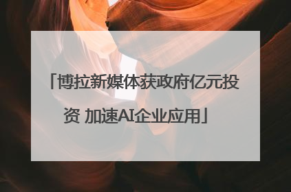 博拉新媒体获政府亿元投资 加速AI企业应用