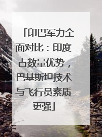 印巴军力全面对比：印度占数量优势，巴基斯坦技术与飞行员素质更强
