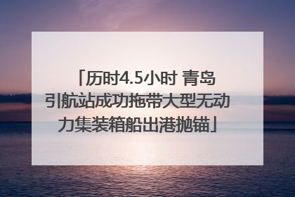 历时4.5小时 青岛引航站成功拖带大型无动力集装箱船出港抛锚
