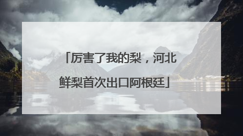 厉害了我的梨，河北鲜梨首次出口阿根廷