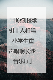 原创校歌引千人和鸣 小学生童声唱响长沙音乐厅