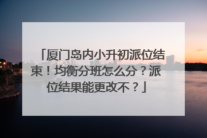 厦门岛内小升初派位结束！均衡分班怎么分？派位结果能更改不？