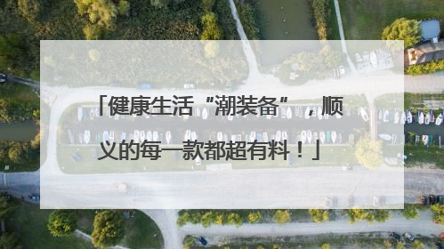 健康生活“潮装备”，顺义的每一款都超有料！