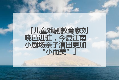 儿童戏剧教育家刘晓邑进驻，今夏江南小剧场亲子演出更加“小而美”