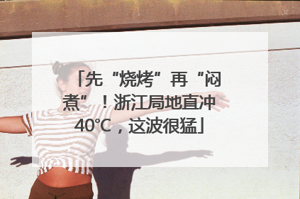 先“烧烤”再“闷煮”！浙江局地直冲40℃，这波很猛
