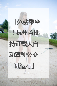 免费乘坐！杭州首批持证载人自动驾驶公交试运行