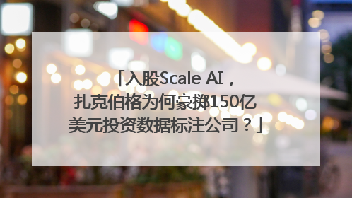 入股Scale AI，扎克伯格为何豪掷150亿美元投资数据标注公司？