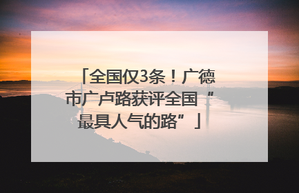 全国仅3条！广德市广卢路获评全国“最具人气的路”