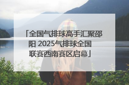 全国气排球高手汇聚邵阳 2025气排球全国联赛西南赛区启幕
