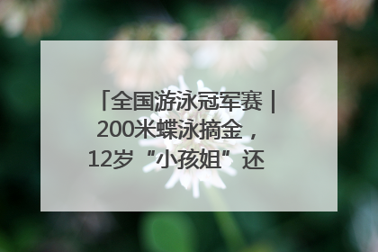 全国游泳冠军赛｜200米蝶泳摘金，12岁“小孩姐”还能制造多少惊喜？