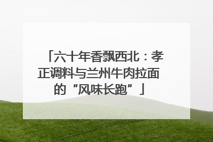 六十年香飘西北：孝正调料与兰州牛肉拉面的“风味长跑”