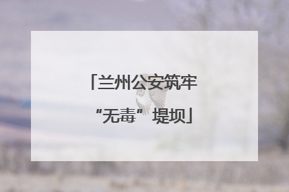 兰州公安筑牢“无毒”堤坝