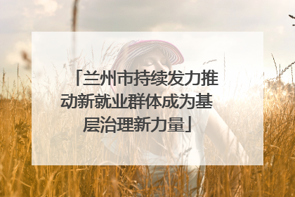 兰州市持续发力推动新就业群体成为基层治理新力量