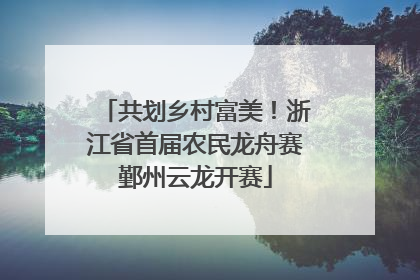 共划乡村富美！浙江省首届农民龙舟赛鄞州云龙开赛