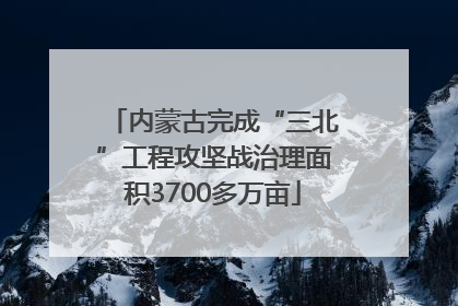 内蒙古完成“三北”工程攻坚战治理面积3700多万亩