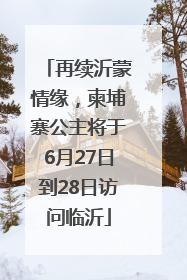 再续沂蒙情缘，柬埔寨公主将于6月27日到28日访问临沂