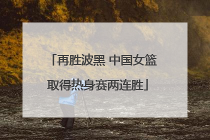 再胜波黑 中国女篮取得热身赛两连胜
