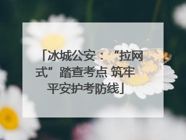 冰城公安：“拉网式”踏查考点 筑牢平安护考防线