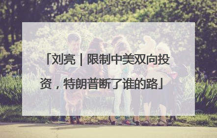 刘亮｜限制中美双向投资，特朗普断了谁的路