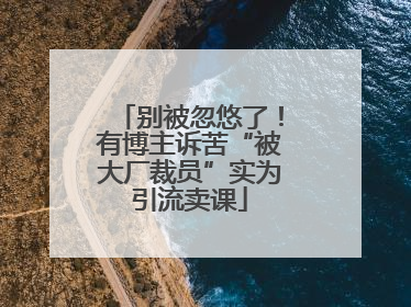别被忽悠了！有博主诉苦“被大厂裁员”实为引流卖课