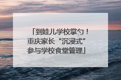 到娃儿学校掌勺！重庆家长“沉浸式”参与学校食堂管理